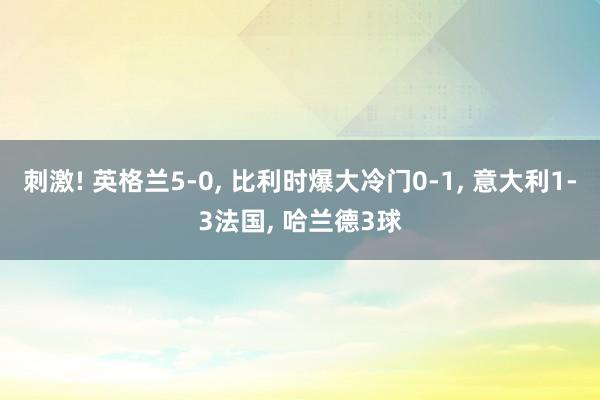 刺激! 英格兰5-0, 比利时爆大冷门0-1, 意大利1-3法国, 哈兰德3球