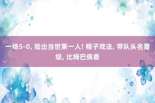 一场5-0, 验出当世第一人! 帽子戏法, 带队头名晋级, 比姆巴佩香