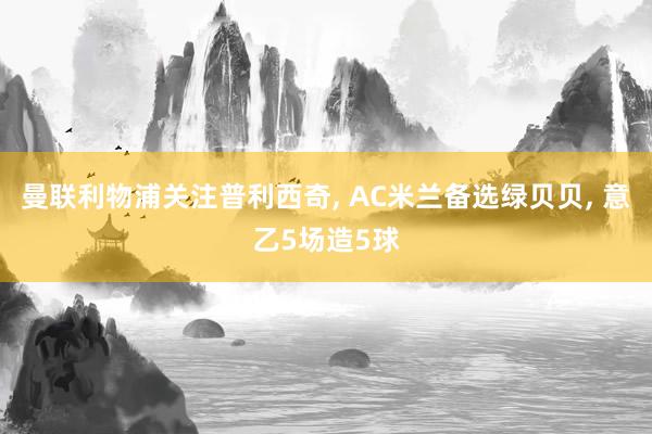 曼联利物浦关注普利西奇, AC米兰备选绿贝贝, 意乙5场造5球