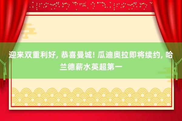 迎来双重利好, 恭喜曼城! 瓜迪奥拉即将续约, 哈兰德薪水英超第一