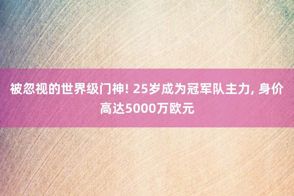 被忽视的世界级门神! 25岁成为冠军队主力, 身价高达5000万欧元