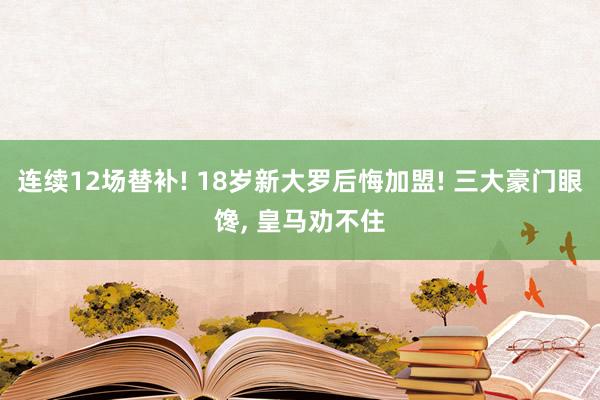 连续12场替补! 18岁新大罗后悔加盟! 三大豪门眼馋, 皇马劝不住