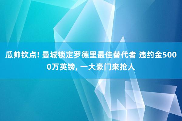 瓜帅钦点! 曼城锁定罗德里最佳替代者 违约金5000万英镑, 一大豪门来抢人