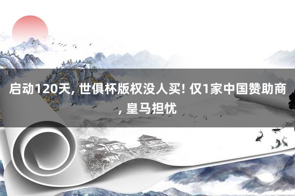 启动120天, 世俱杯版权没人买! 仅1家中国赞助商, 皇马担忧