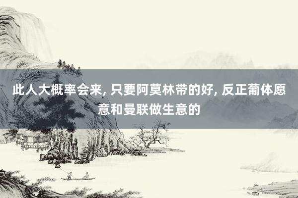 此人大概率会来, 只要阿莫林带的好, 反正葡体愿意和曼联做生意的