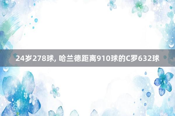 24岁278球, 哈兰德距离910球的C罗632球