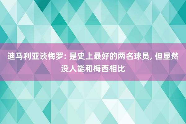 迪马利亚谈梅罗: 是史上最好的两名球员, 但显然没人能和梅西相比