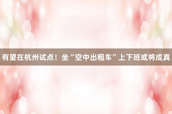 有望在杭州试点！坐“空中出租车”上下班或将成真