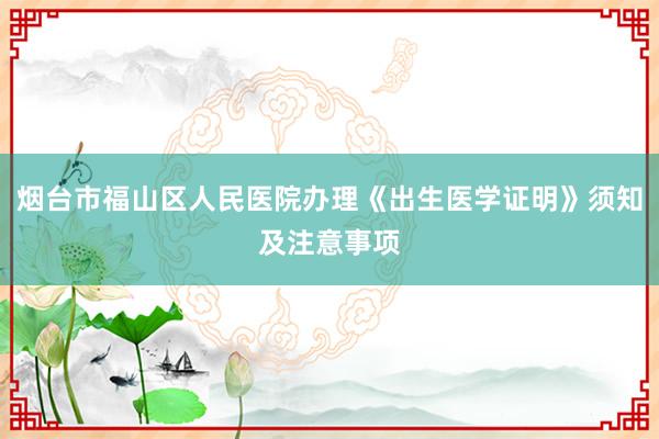 烟台市福山区人民医院办理《出生医学证明》须知及注意事项