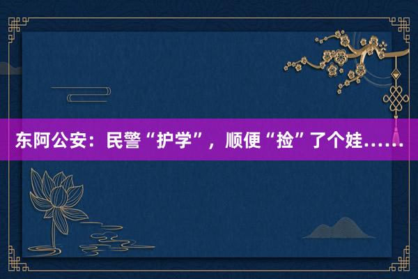 东阿公安：民警“护学”，顺便“捡”了个娃……