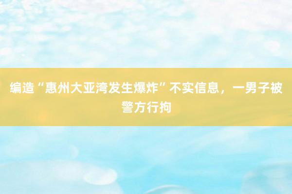 编造“惠州大亚湾发生爆炸”不实信息，一男子被警方行拘