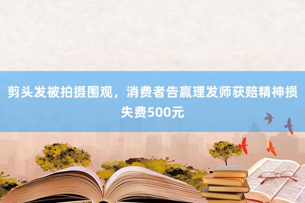 剪头发被拍摄围观，消费者告赢理发师获赔精神损失费500元