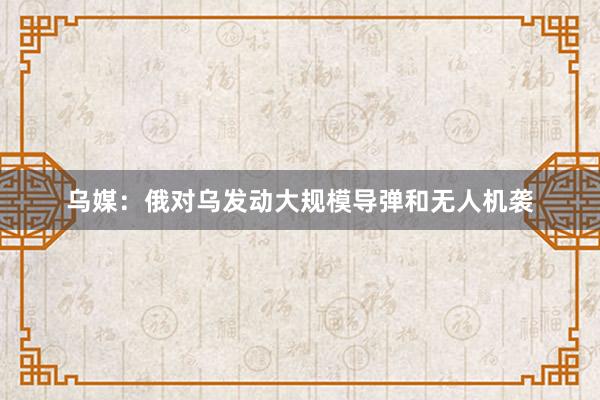 乌媒：俄对乌发动大规模导弹和无人机袭