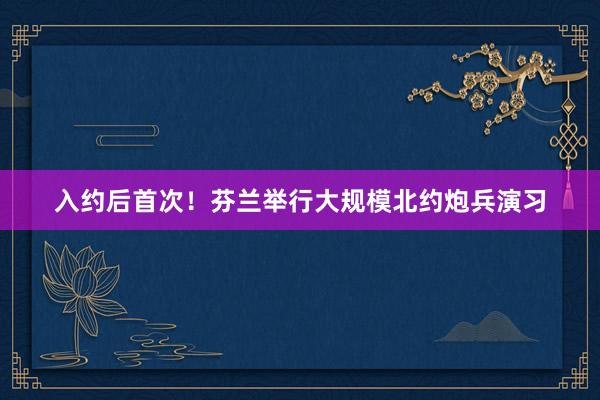 入约后首次！芬兰举行大规模北约炮兵演习