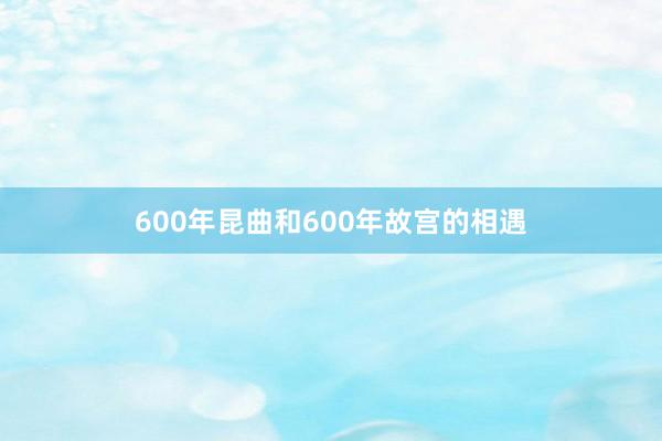 600年昆曲和600年故宫的相遇