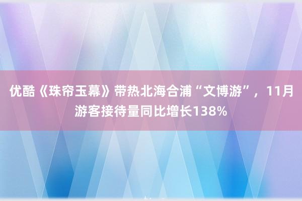 优酷《珠帘玉幕》带热北海合浦“文博游”，11月游客接待量同比增长138%