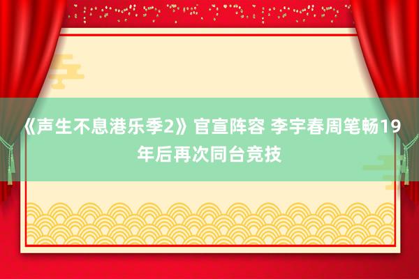 《声生不息港乐季2》官宣阵容 李宇春周笔畅19年后再次同台竞技