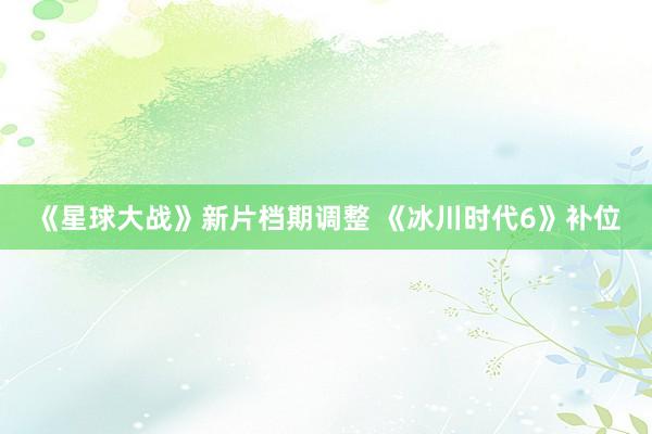 《星球大战》新片档期调整 《冰川时代6》补位