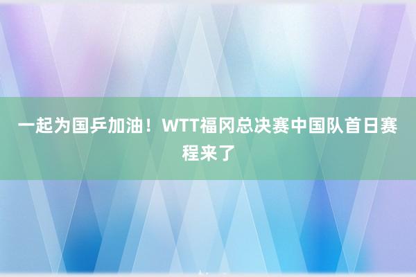 一起为国乒加油！WTT福冈总决赛中国队首日赛程来了