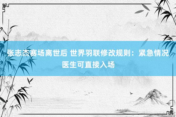 张志杰赛场离世后 世界羽联修改规则：紧急情况医生可直接入场