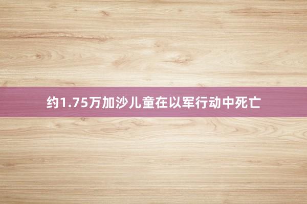 约1.75万加沙儿童在以军行动中死亡