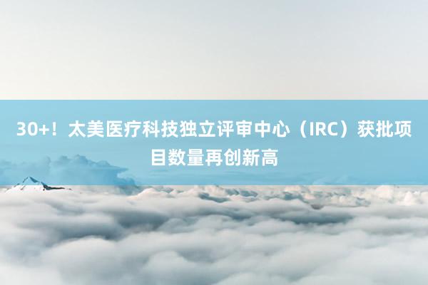 30+！太美医疗科技独立评审中心（IRC）获批项目数量再创新高