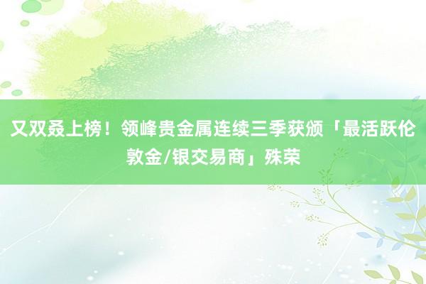 又双叒上榜！领峰贵金属连续三季获颁「最活跃伦敦金/银交易商」殊荣