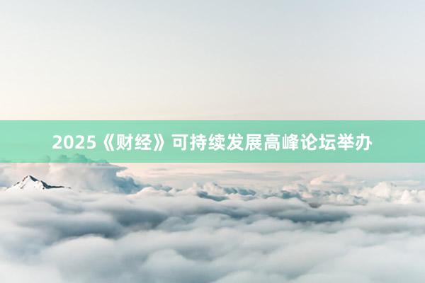 2025《财经》可持续发展高峰论坛举办