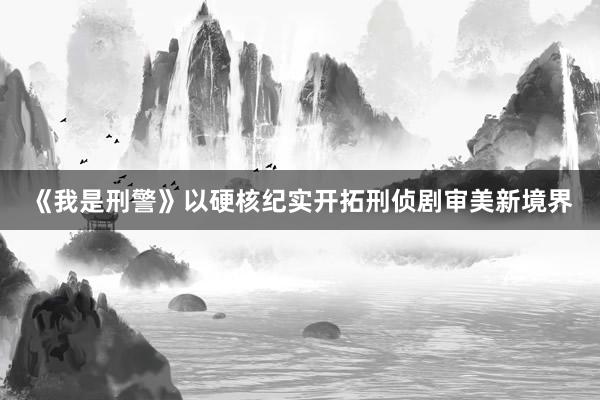 《我是刑警》以硬核纪实开拓刑侦剧审美新境界