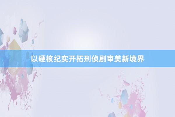 以硬核纪实开拓刑侦剧审美新境界