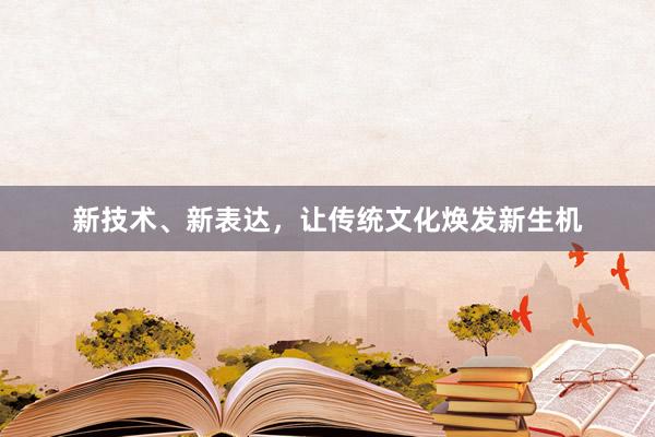 新技术、新表达，让传统文化焕发新生机