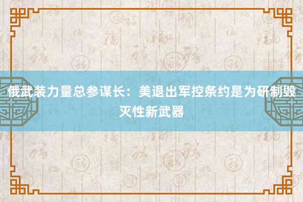 俄武装力量总参谋长：美退出军控条约是为研制毁灭性新武器