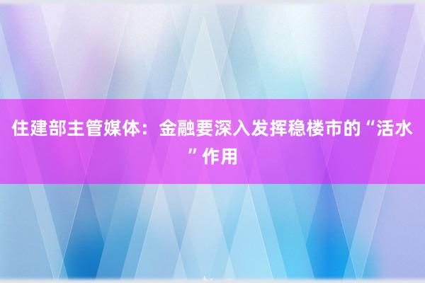 住建部主管媒体：金融要深入发挥稳楼市的“活水”作用