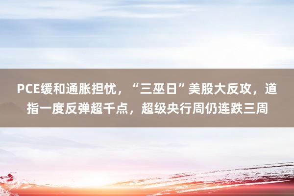 PCE缓和通胀担忧，“三巫日”美股大反攻，道指一度反弹超千点，超级央行周仍连跌三周