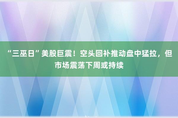 “三巫日”美股巨震！空头回补推动盘中猛拉，但市场震荡下周或持续