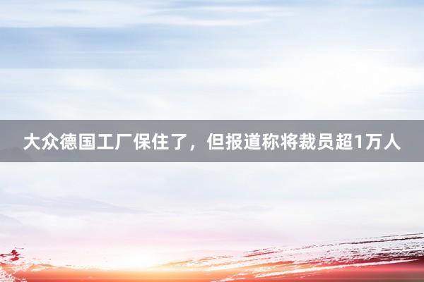 大众德国工厂保住了，但报道称将裁员超1万人