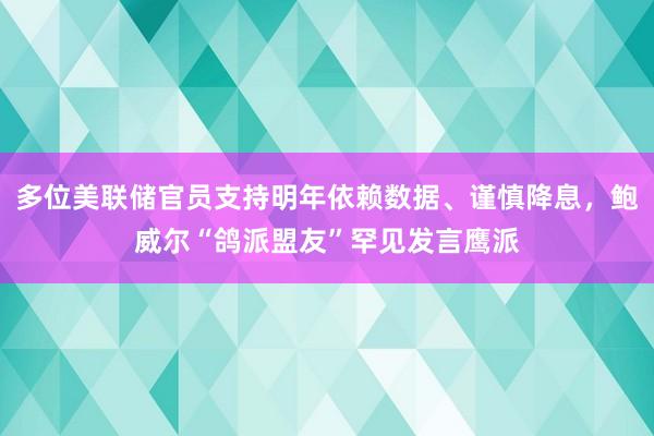 多位美联储官员支持明年依赖数据、谨慎降息，鲍威尔“鸽派盟友”罕见发言鹰派