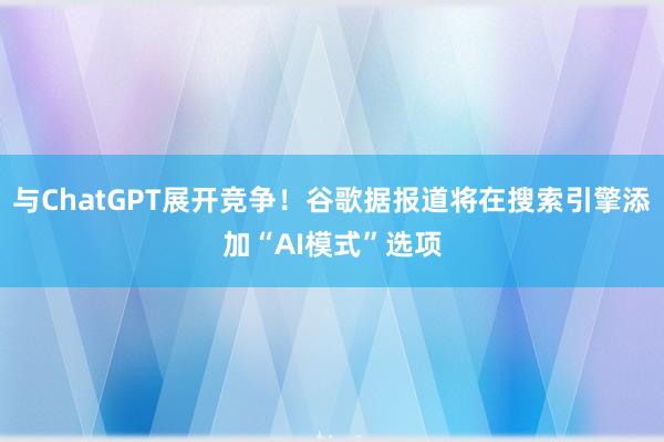 与ChatGPT展开竞争！谷歌据报道将在搜索引擎添加“AI模式”选项