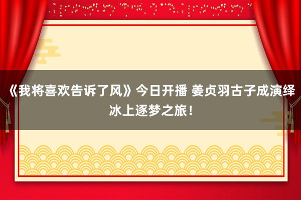 《我将喜欢告诉了风》今日开播 姜贞羽古子成演绎冰上逐梦之旅！