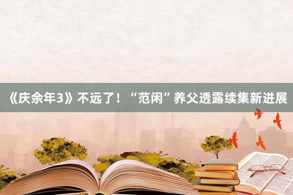 《庆余年3》不远了！“范闲”养父透露续集新进展