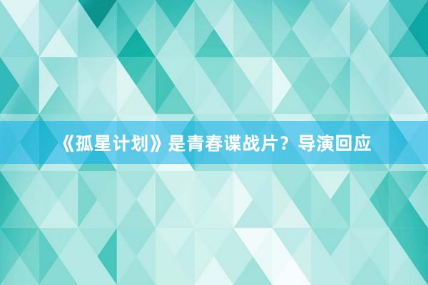 《孤星计划》是青春谍战片？导演回应