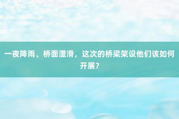 一夜降雨、桥面湿滑，这次的桥梁架设他们该如何开展？