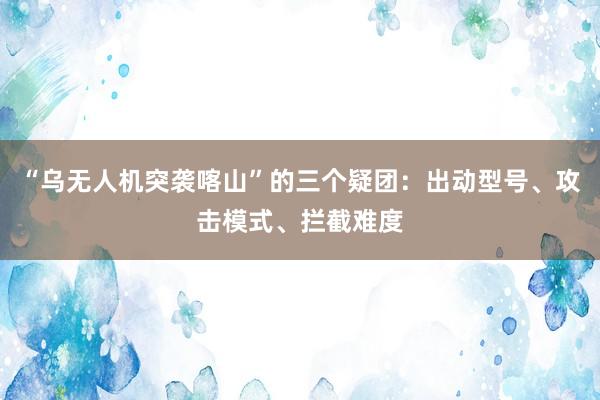 “乌无人机突袭喀山”的三个疑团：出动型号、攻击模式、拦截难度